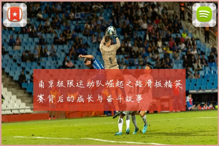 南京极限运动队崛起之路滑板精英赛背后的成长与奋斗故事