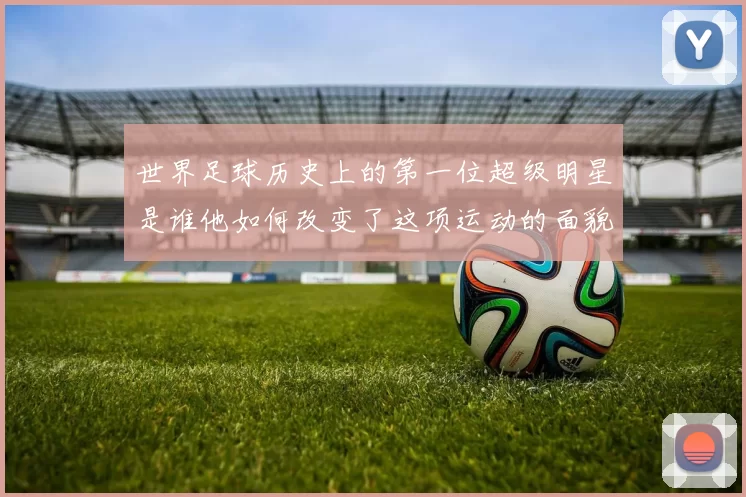 世界足球历史上的第一位超级明星是谁他如何改变了这项运动的面貌