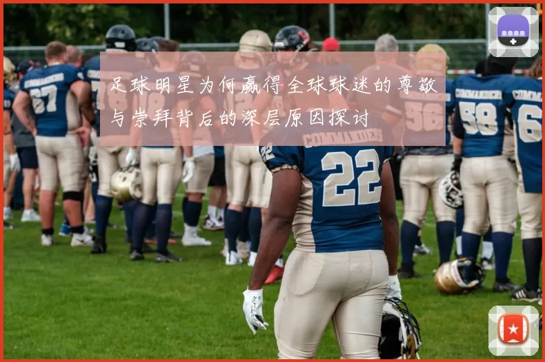 足球明星为何赢得全球球迷的尊敬与崇拜背后的深层原因探讨