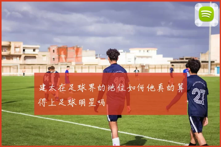 建太在足球界的地位如何他真的算得上足球明星吗