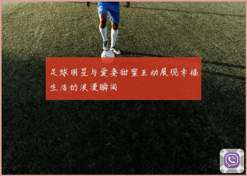 足球明星与爱妻甜蜜互动展现幸福生活的浪漫瞬间