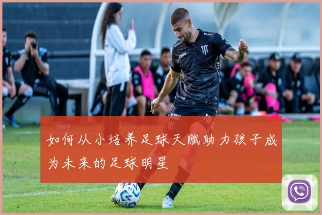 如何从小培养足球天赋助力孩子成为未来的足球明星