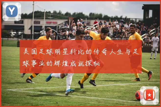美国足球明星科比的传奇人生与足球事业的辉煌成就探秘