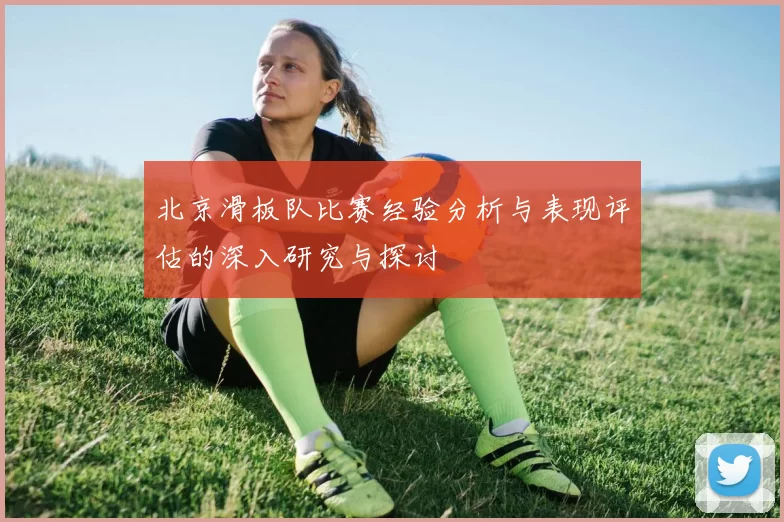 北京滑板队比赛经验分析与表现评估的深入研究与探讨