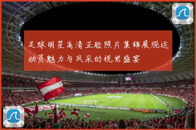 足球明星高清正脸照片集锦展现运动员魅力与风采的视觉盛宴