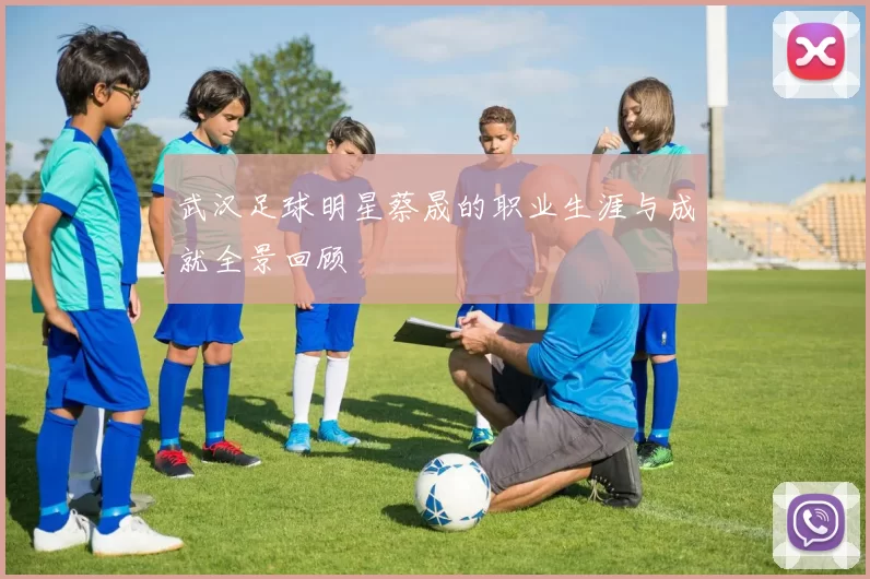 武汉足球明星蔡晟的职业生涯与成就全景回顾