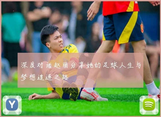 深度对话赵丽分享她的足球人生与梦想追逐之路
