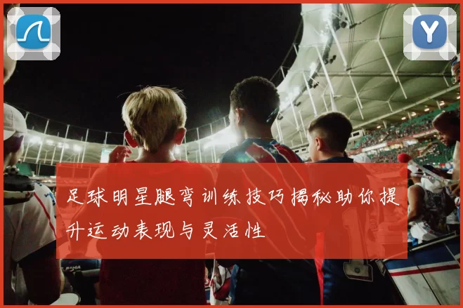 足球明星腿弯训练技巧揭秘助你提升运动表现与灵活性