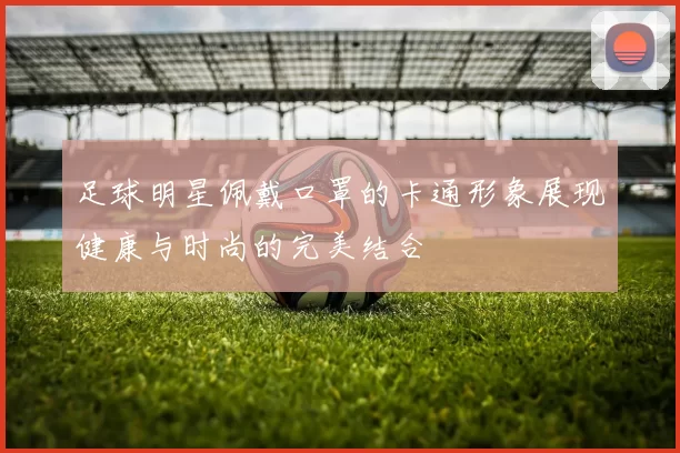 足球明星佩戴口罩的卡通形象展现健康与时尚的完美结合