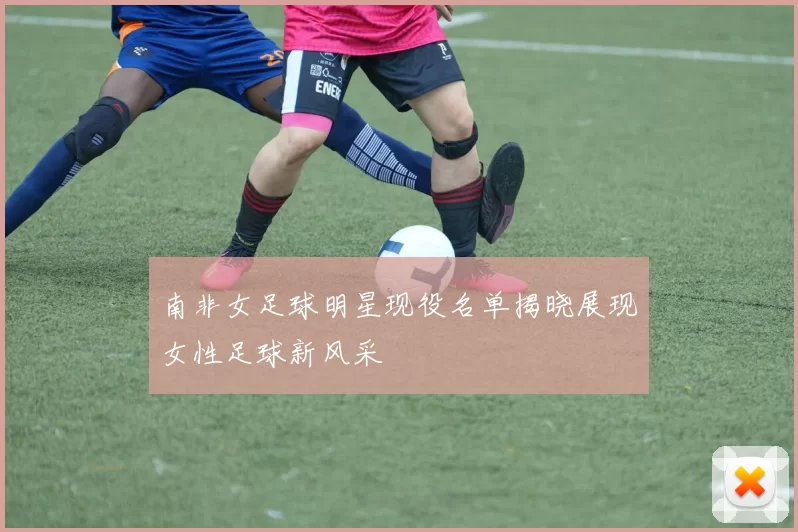 南非女足球明星现役名单揭晓展现女性足球新风采
