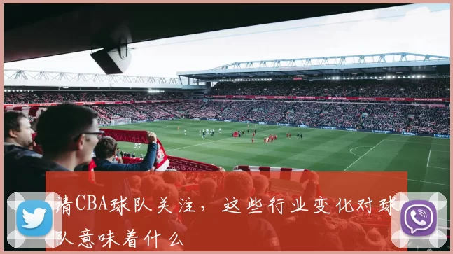 请CBA球队关注，这些行业变化对球队意味着什么