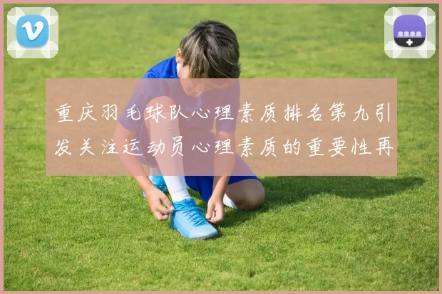 重庆羽毛球队心理素质排名第九引发关注运动员心理素质的重要性再度被提上日程