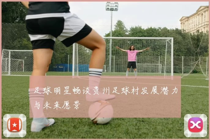 足球明星畅谈贵州足球村发展潜力与未来愿景
