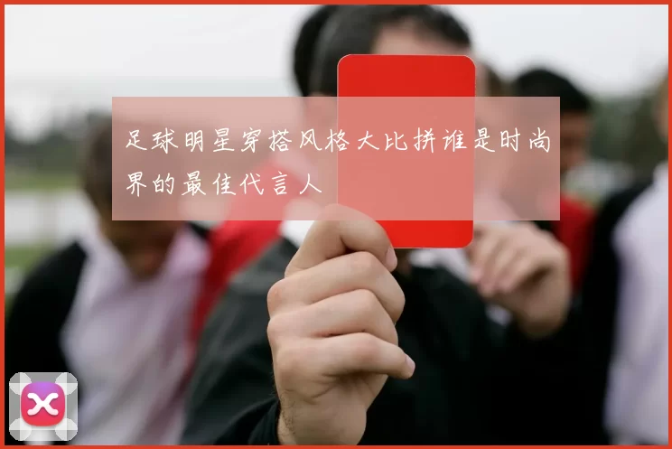 足球明星穿搭风格大比拼谁是时尚界的最佳代言人