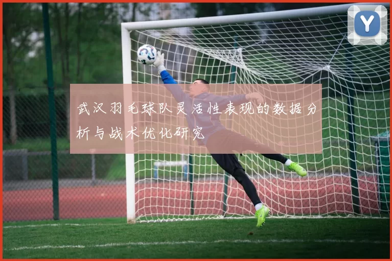 武汉羽毛球队灵活性表现的数据分析与战术优化研究