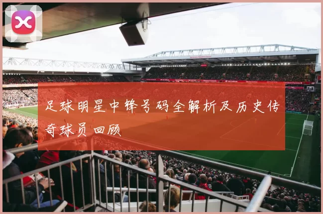 足球明星中锋号码全解析及历史传奇球员回顾