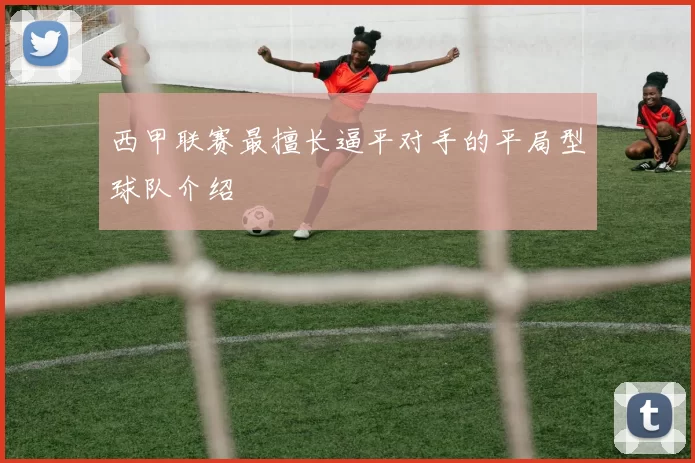 西甲联赛最擅长逼平对手的平局型球队介绍