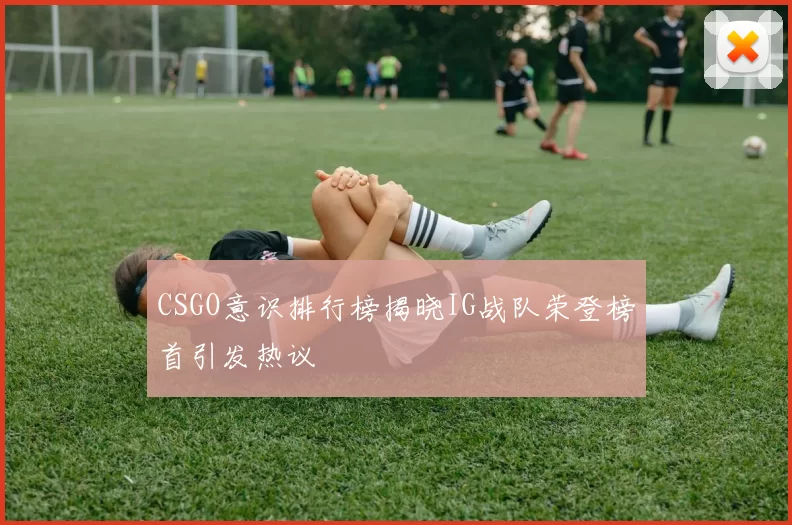 CSGO意识排行榜揭晓IG战队荣登榜首引发热议