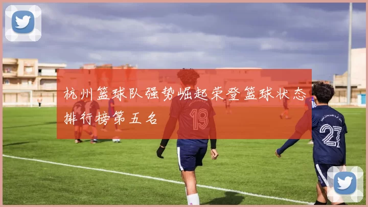 杭州篮球队强势崛起荣登篮球状态排行榜第五名