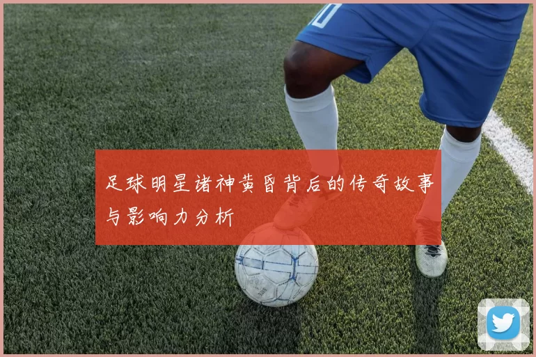 足球明星诸神黄昏背后的传奇故事与影响力分析