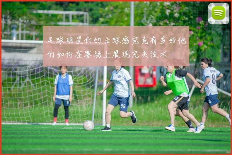 足球明星们的击球感究竟有多好他们如何在赛场上展现完美技术