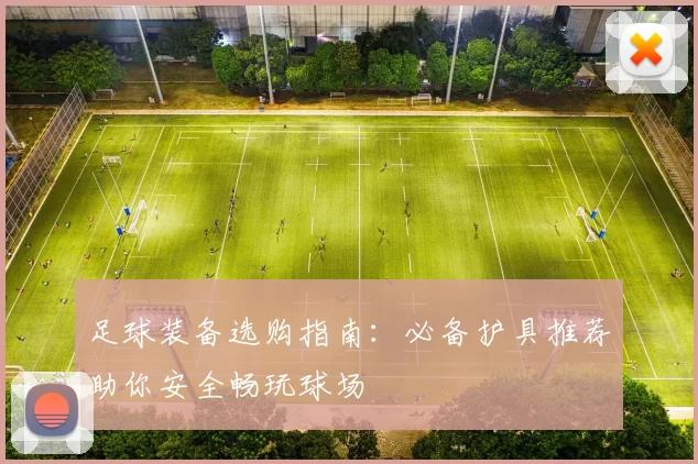 足球装备选购指南：必备护具推荐助你安全畅玩球场
