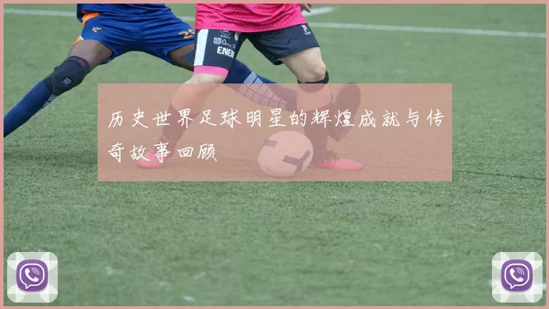 历史世界足球明星的辉煌成就与传奇故事回顾