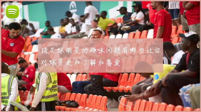 猜足球明星的趣味问题有哪些让你对球员更加了解和喜爱