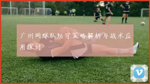 广州网球队防守策略解析与战术应用探讨