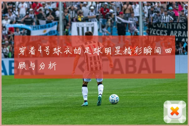 穿着4号球衣的足球明星精彩瞬间回顾与分析