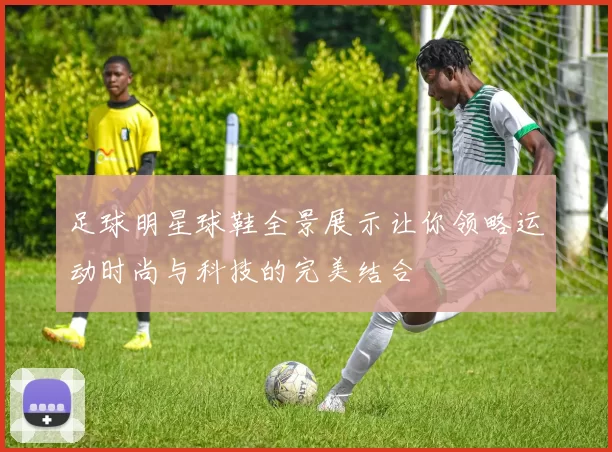 足球明星球鞋全景展示让你领略运动时尚与科技的完美结合