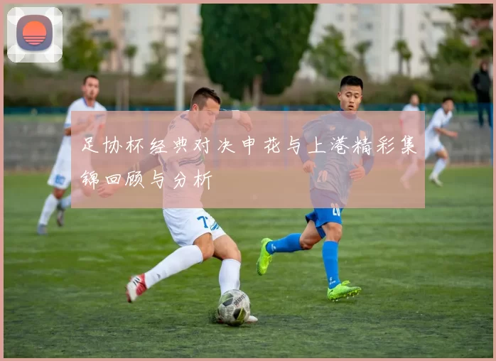 足协杯经典对决申花与上港精彩集锦回顾与分析