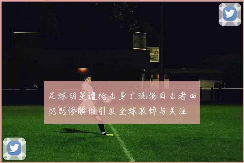 足球明星遭枪击身亡现场目击者回忆悲惨瞬间引发全球哀悼与关注