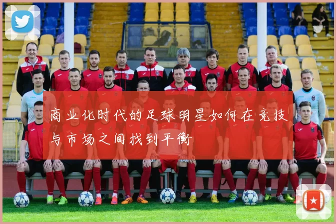 商业化时代的足球明星如何在竞技与市场之间找到平衡