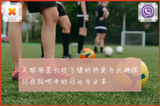 足球明星们对飞镖的热爱与兴趣探讨在贴吧中的讨论与分享