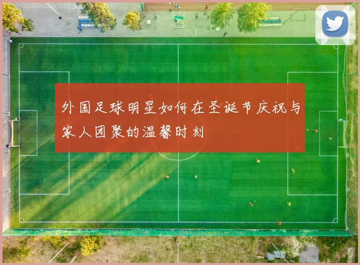 外国足球明星如何在圣诞节庆祝与家人团聚的温馨时刻