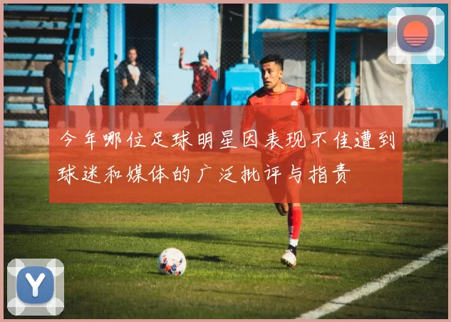 今年哪位足球明星因表现不佳遭到球迷和媒体的广泛批评与指责