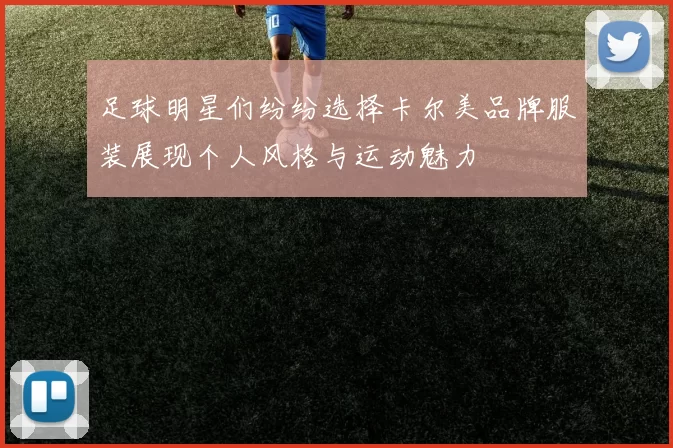 足球明星们纷纷选择卡尔美品牌服装展现个人风格与运动魅力