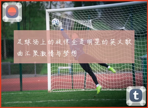 足球场上的旋律全是明星的英文歌曲汇聚激情与梦想