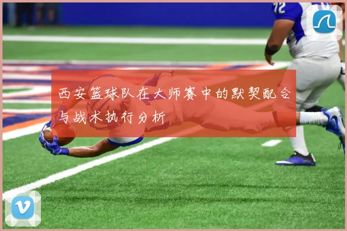西安篮球队在大师赛中的默契配合与战术执行分析