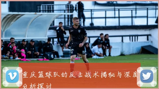 重庆篮球队的反击战术揭秘与深度分析探讨