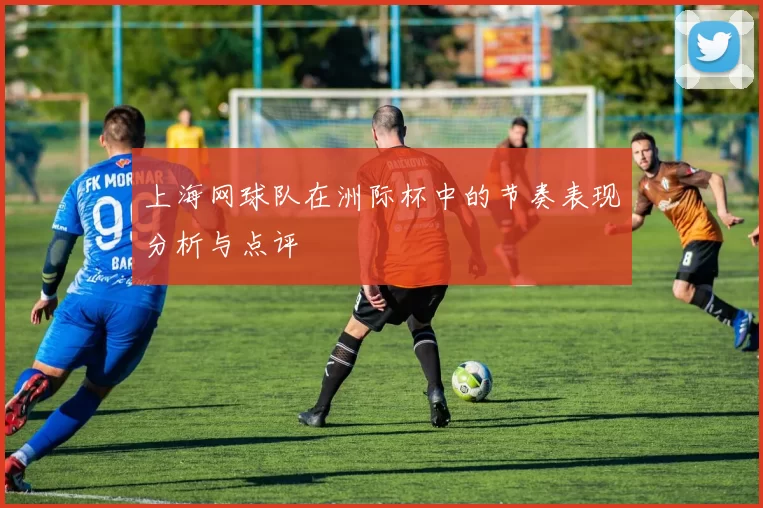 上海网球队在洲际杯中的节奏表现分析与点评