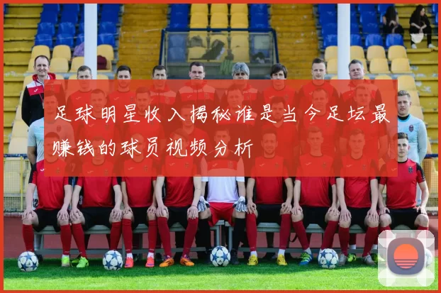足球明星收入揭秘谁是当今足坛最赚钱的球员视频分析