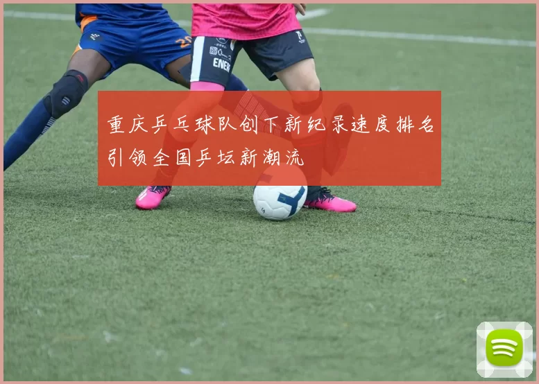 重庆乒乓球队创下新纪录速度排名引领全国乒坛新潮流