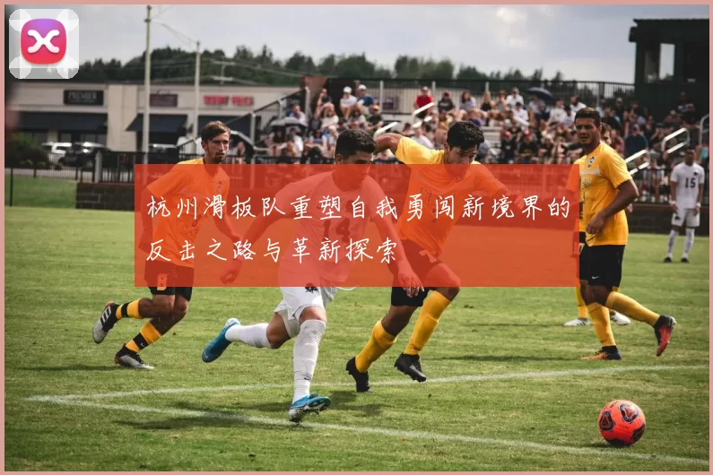 杭州滑板队重塑自我勇闯新境界的反击之路与革新探索