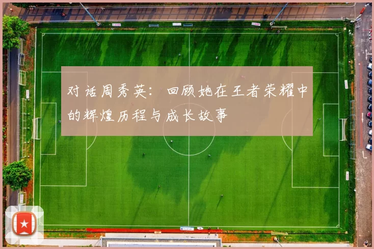 对话周秀英：回顾她在王者荣耀中的辉煌历程与成长故事