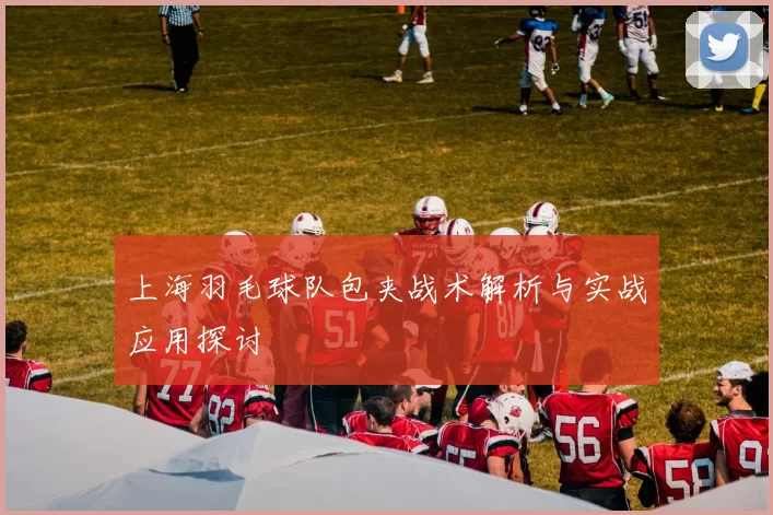 上海羽毛球队包夹战术解析与实战应用探讨