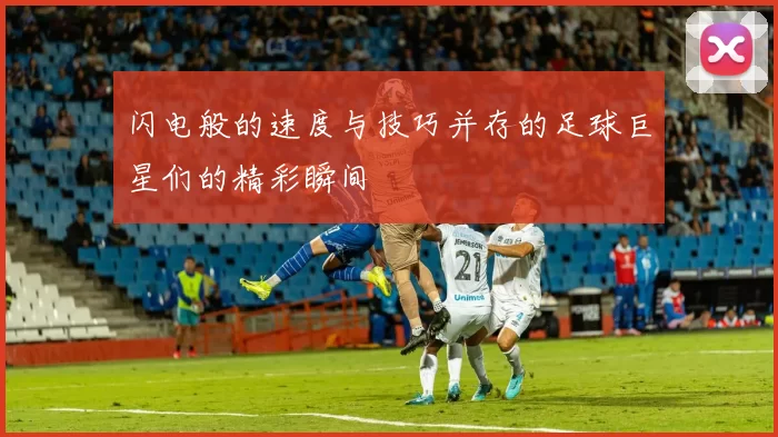 闪电般的速度与技巧并存的足球巨星们的精彩瞬间