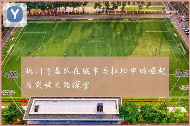 杭州飞盘队在城市马拉松中的崛起与突破之路探索