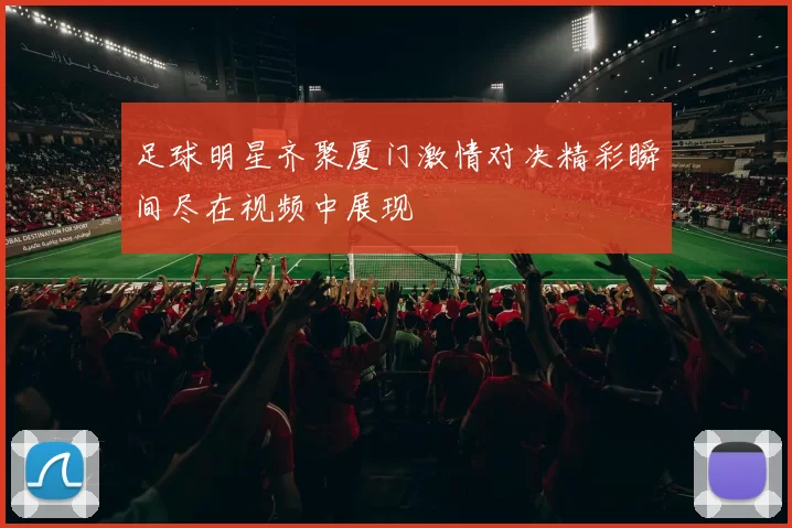 足球明星齐聚厦门激情对决精彩瞬间尽在视频中展现